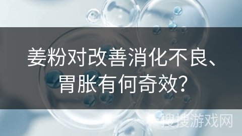 姜粉对改善消化不良、胃胀有何奇效？