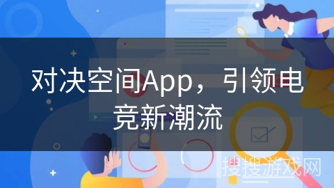 对决空间App，引领电竞新潮流
