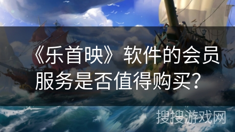 《乐首映》软件的会员服务是否值得购买？