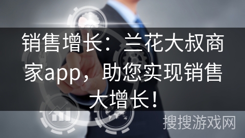 销售增长：兰花大叔商家app，助您实现销售大增长！