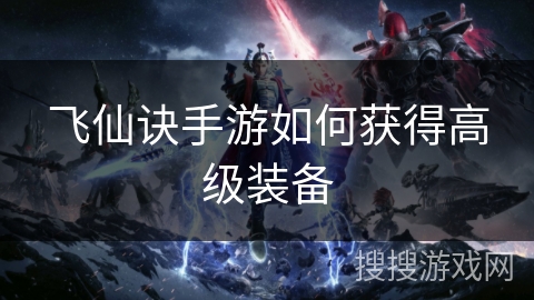 飞仙诀手游如何获得高级装备 飞仙诀手游如何获得高级装备