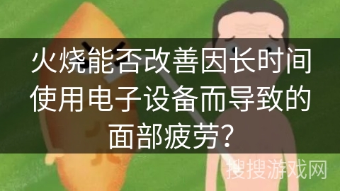 火烧能否改善因长时间使用电子设备而导致的面部疲劳？