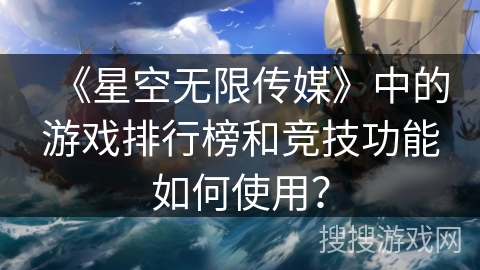《星空无限传媒》中的游戏排行榜和竞技功能如何使用? 《星空无限传媒》中的游戏排行榜和竞技功能如何使用?
