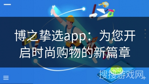 博之挚选app：为您开启时尚购物的新篇章