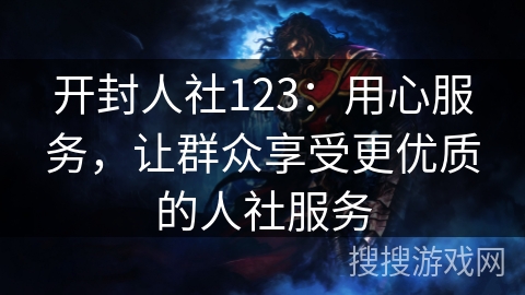 开封人社123：用心服务，让群众享受更优质的人社服务