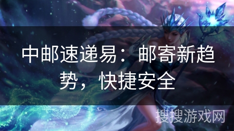 中邮速递易：邮寄新趋势，快捷安全