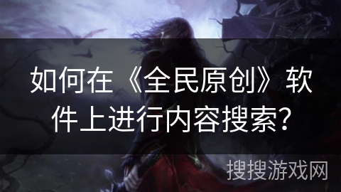 如何在《全民原创》软件上进行内容搜索？