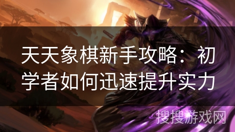 天天象棋新手攻略:初学者如何迅速提升实力 天天象棋新手攻略:初学者如何迅速提升实力