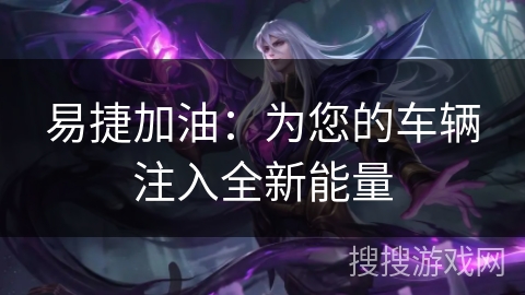 易捷加油:为您的车辆注入全新能量 易捷加油:为您的车辆注入全新能量