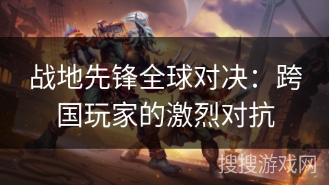 战地先锋全球对决：跨国玩家的激烈对抗