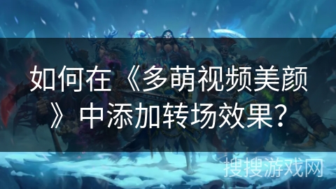 如何在《多萌视频美颜》中添加转场效果？