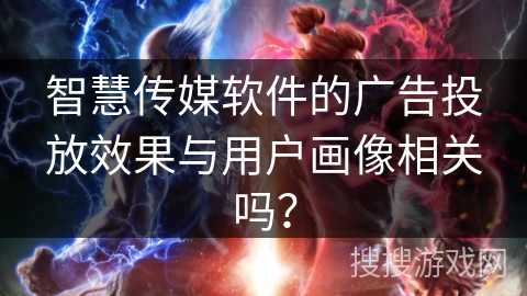 智慧传媒软件的广告投放效果与用户画像相关吗？