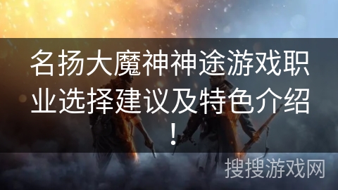 名扬大魔神神途游戏职业选择建议及特色介绍！