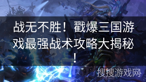 战无不胜！戳爆三国游戏最强战术攻略大揭秘！