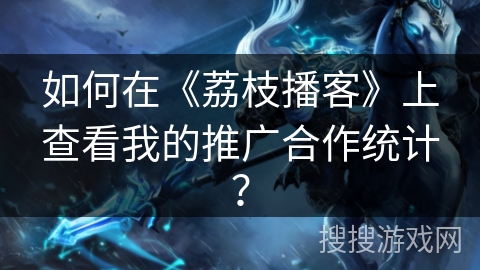 如何在《荔枝播客》上查看我的推广合作统计？