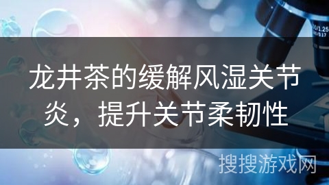 龙井茶的缓解风湿关节炎，提升关节柔韧性
