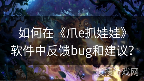 如何在《爪e抓娃娃》软件中反馈bug和建议? 如何在《爪e抓娃娃》软件中反馈bug和建议?
