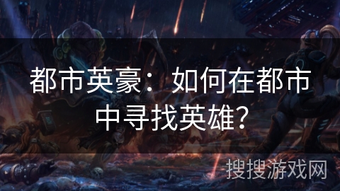 都市英豪：如何在都市中寻找英雄？