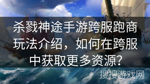 杀戮神途手游跨服跑商玩法介绍，如何在跨服中获取更多资源？