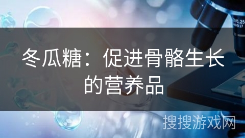 冬瓜糖:促进骨骼生长的营养品 冬瓜糖:促进骨骼生长的营养品