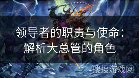领导者的职责与使命：解析大总管的角色