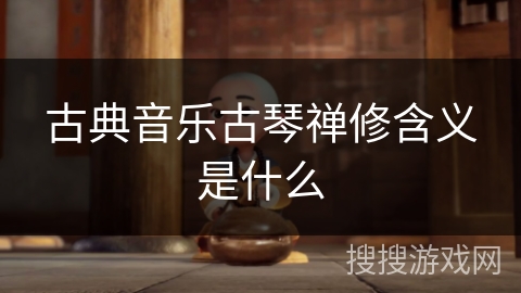 古典音乐古琴禅修含义是什么 古典音乐古琴禅修含义是什么