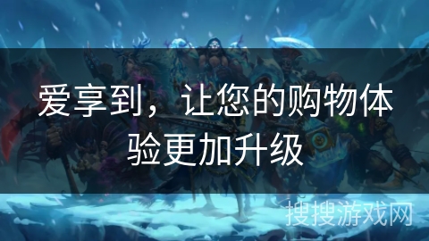 爱享到，让您的购物体验更加升级