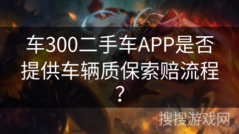 车300二手车APP是否提供车辆质保索赔流程? 车300二手车APP是否提供车辆质保索赔流程?