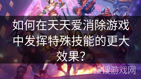 如何在天天爱消除游戏中发挥特殊技能的更大效果？