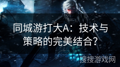 同城游打大A：技术与策略的完美结合？