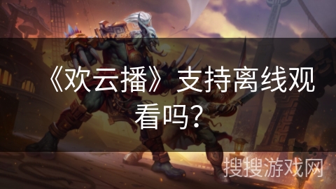 《欢云播》支持离线观看吗? 《欢云播》支持离线观看吗?