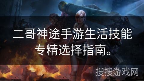 二哥神途手游生活技能专精选择指南。 二哥神途手游生活技能专精选择指南。