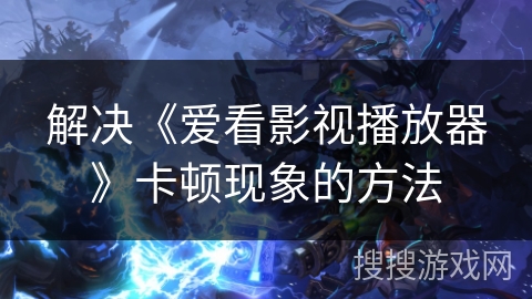 解决《爱看影视播放器》卡顿现象的方法 解决《爱看影视播放器》卡顿现象的方法