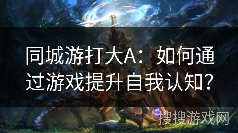 同城游打大A：如何通过游戏提升自我认知？