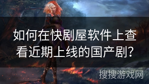 如何在快剧屋软件上查看近期上线的国产剧？