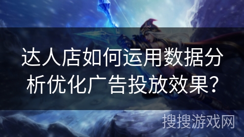 达人店如何运用数据分析优化广告投放效果？