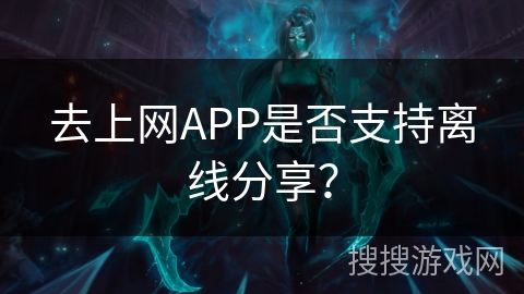 去上网APP是否支持离线分享？