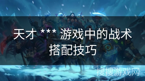 天才 *** 游戏中的战术搭配技巧