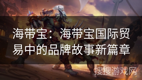 海带宝:海带宝国际贸易中的品牌故事新篇章 海带宝:海带宝国际贸易中的品牌故事新篇章