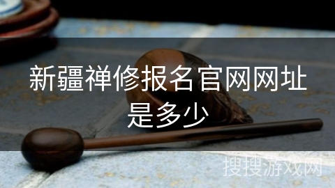 新疆禅修报名官网网址是多少 新疆禅修报名官网网址是多少