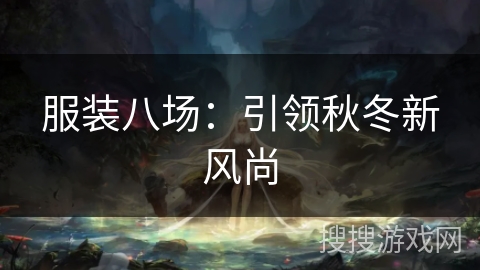 服装八场:引领秋冬新风尚 服装八场:引领秋冬新风尚
