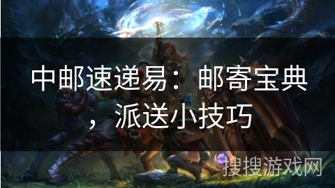 中邮速递易:邮寄宝典,派送小技巧 中邮速递易:邮寄宝典,派送小技巧