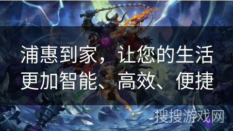 浦惠到家，让您的生活更加智能、高效、便捷