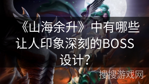 《山海余升》中有哪些让人印象深刻的BOSS设计? 《山海余升》中有哪些让人印象深刻的BOSS设计?