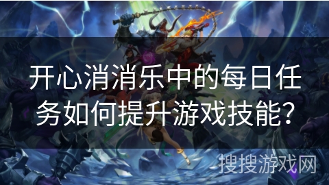 开心消消乐中的每日任务如何提升游戏技能? 开心消消乐中的每日任务如何提升游戏技能?