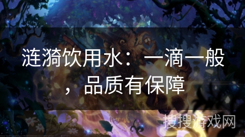 涟漪饮用水:一滴一般,品质有保障 涟漪饮用水:一滴一般,品质有保障