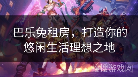 巴乐兔租房,打造你的悠闲生活理想之地 巴乐兔租房,打造你的悠闲生活理想之地