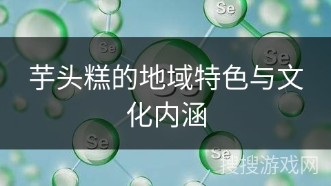 芋头糕的地域特色与文化内涵