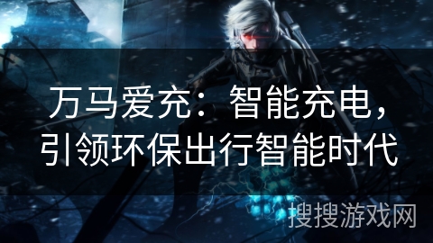 万马爱充：智能充电，引领环保出行智能时代