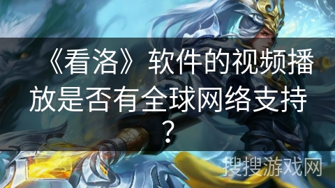 《看洛》软件的视频播放是否有全球网络支持？